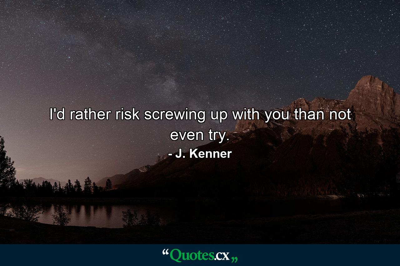 I'd rather risk screwing up with you than not even try. - Quote by J. Kenner