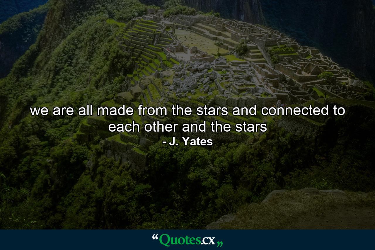 we are all made from the stars and connected to each other and the stars - Quote by J. Yates