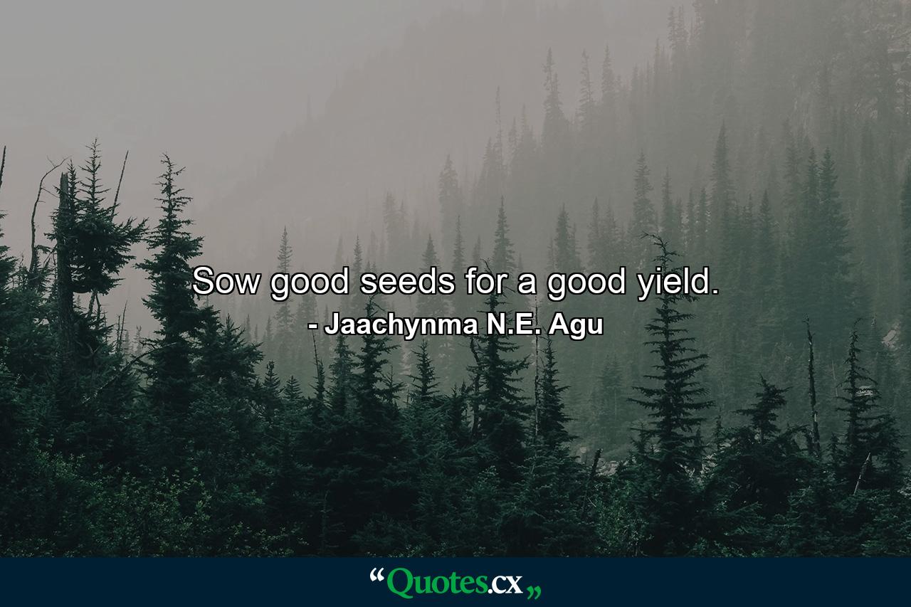 Sow good seeds for a good yield. - Quote by Jaachynma N.E. Agu