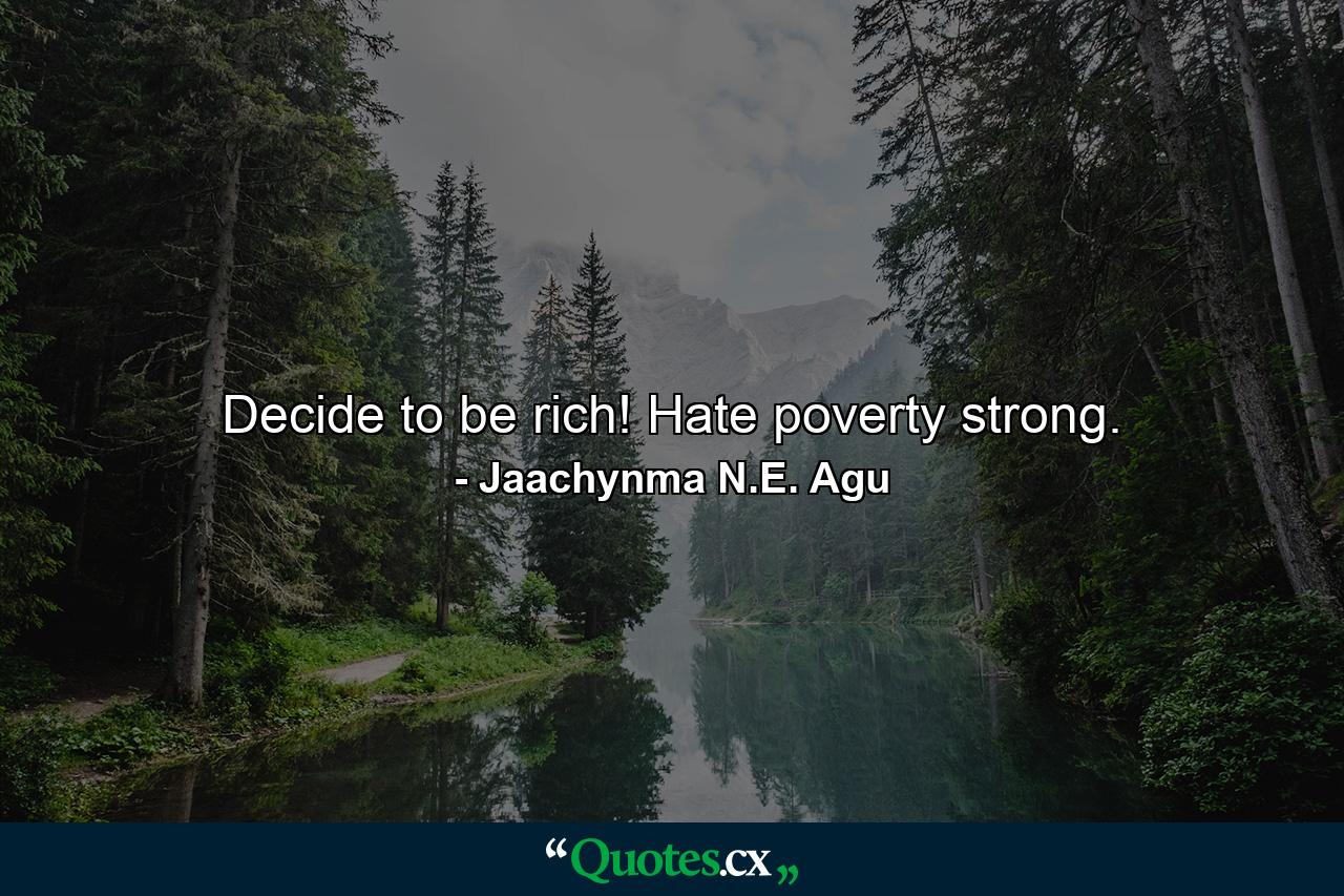 Decide to be rich! Hate poverty strong. - Quote by Jaachynma N.E. Agu