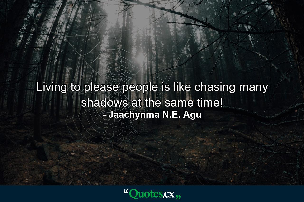 Living to please people is like chasing many shadows at the same time! - Quote by Jaachynma N.E. Agu