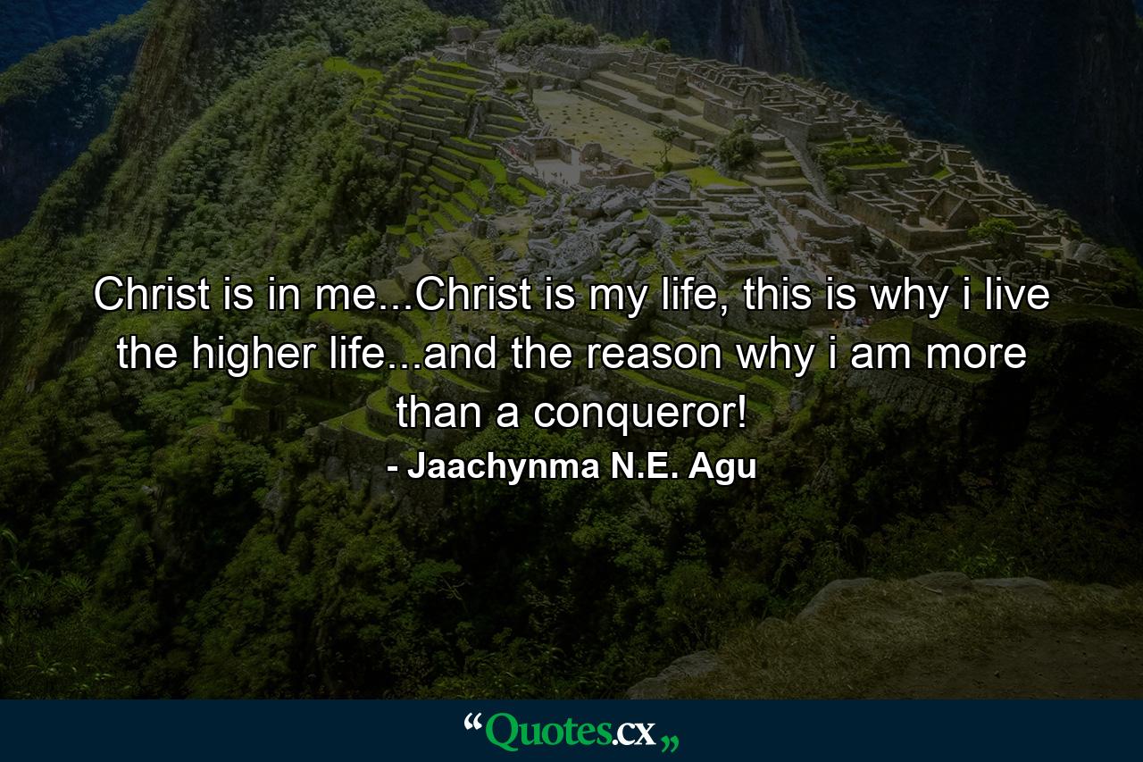 Christ is in me...Christ is my life, this is why i live the higher life...and the reason why i am more than a conqueror! - Quote by Jaachynma N.E. Agu