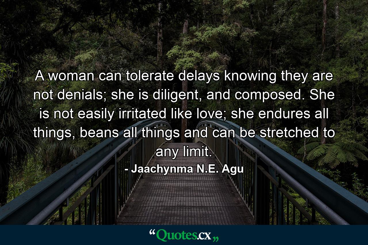 A woman can tolerate delays knowing they are not denials; she is diligent, and composed. She is not easily irritated like love; she endures all things, beans all things and can be stretched to any limit. - Quote by Jaachynma N.E. Agu