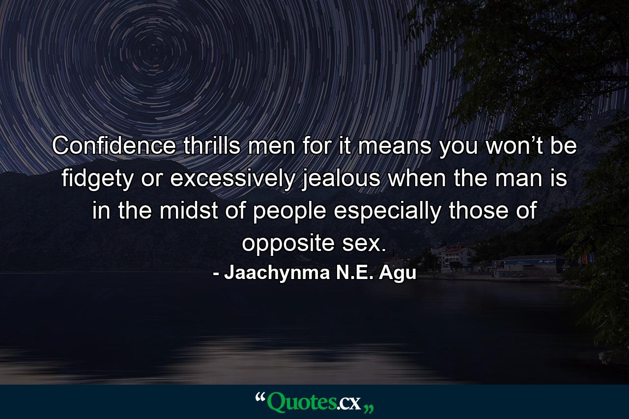 Confidence thrills men for it means you won’t be fidgety or excessively jealous when the man is in the midst of people especially those of opposite sex. - Quote by Jaachynma N.E. Agu