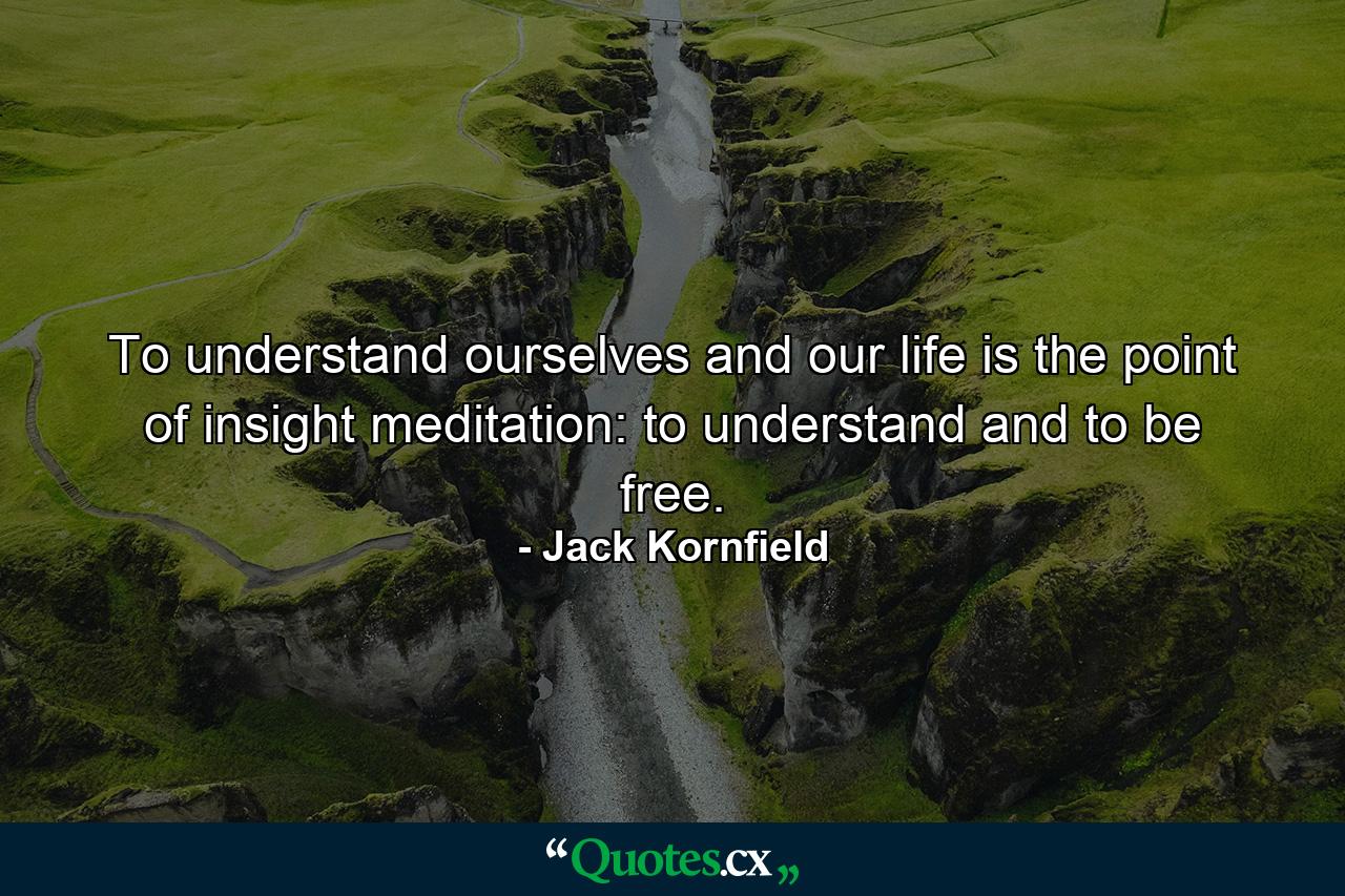 To understand ourselves and our life is the point of insight meditation: to understand and to be free. - Quote by Jack Kornfield