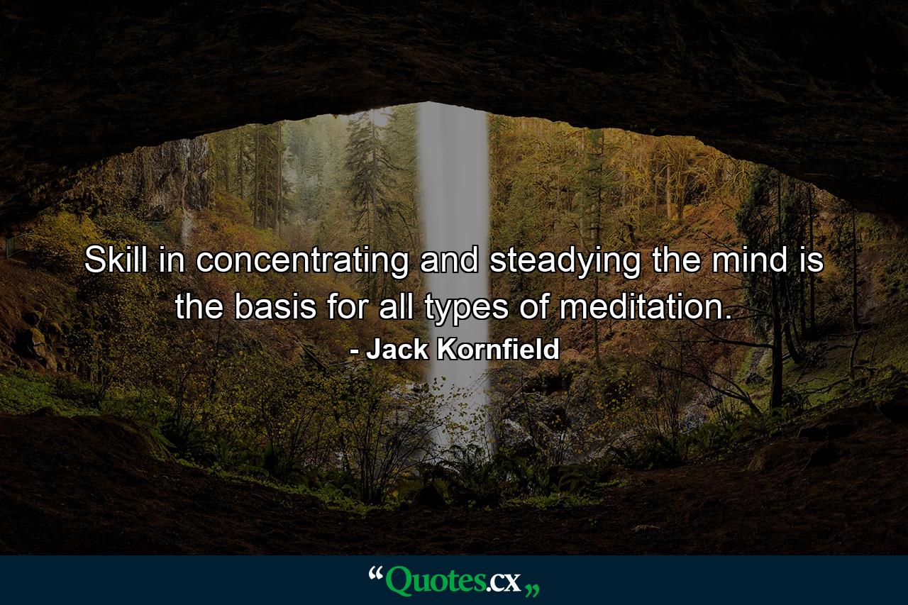 Skill in concentrating and steadying the mind is the basis for all types of meditation. - Quote by Jack Kornfield