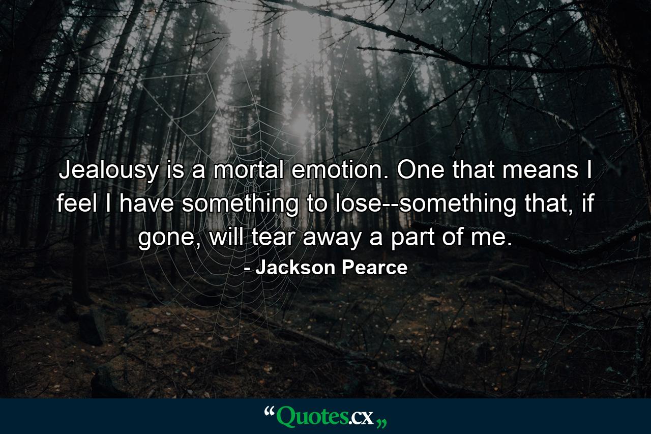 Jealousy is a mortal emotion. One that means I feel I have something to lose--something that, if gone, will tear away a part of me. - Quote by Jackson Pearce