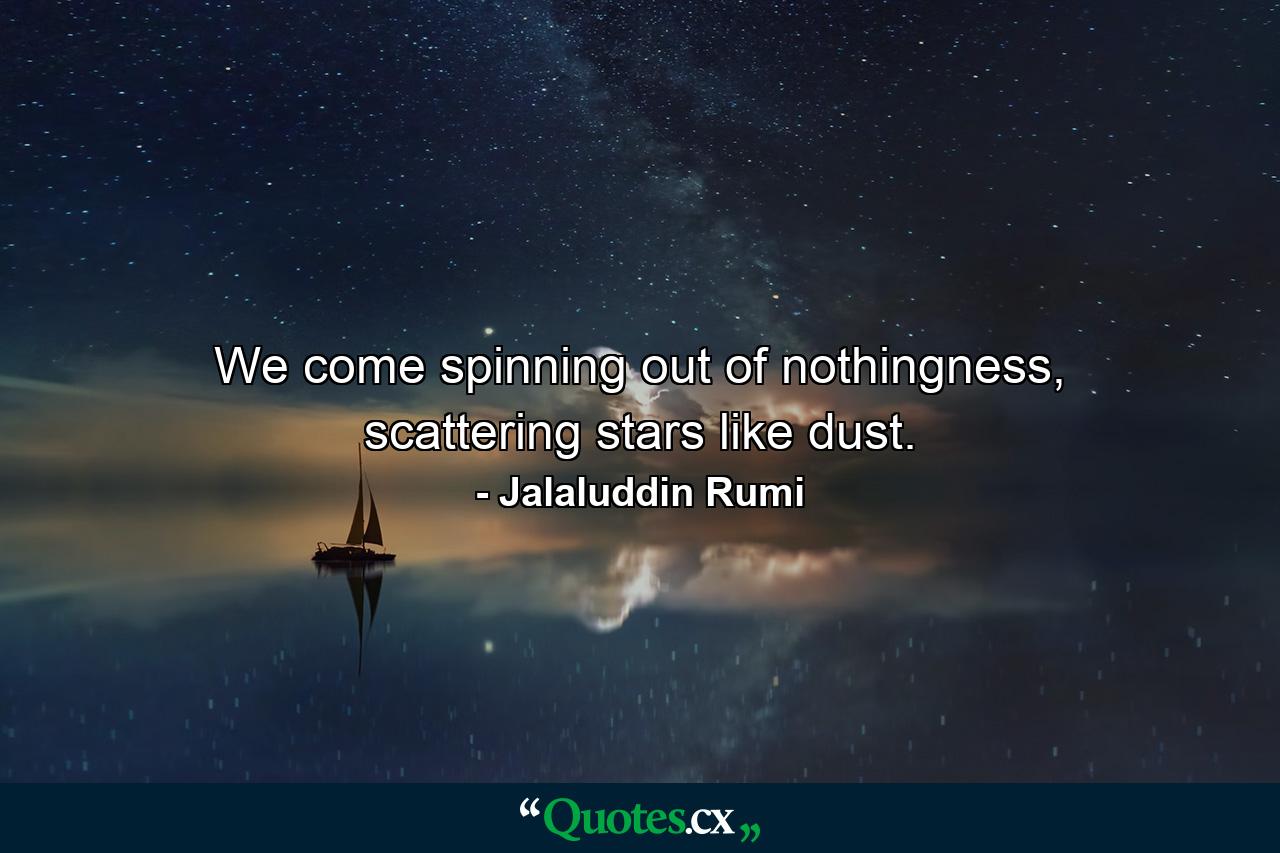 We come spinning out of nothingness, scattering stars like dust. - Quote by Jalaluddin Rumi