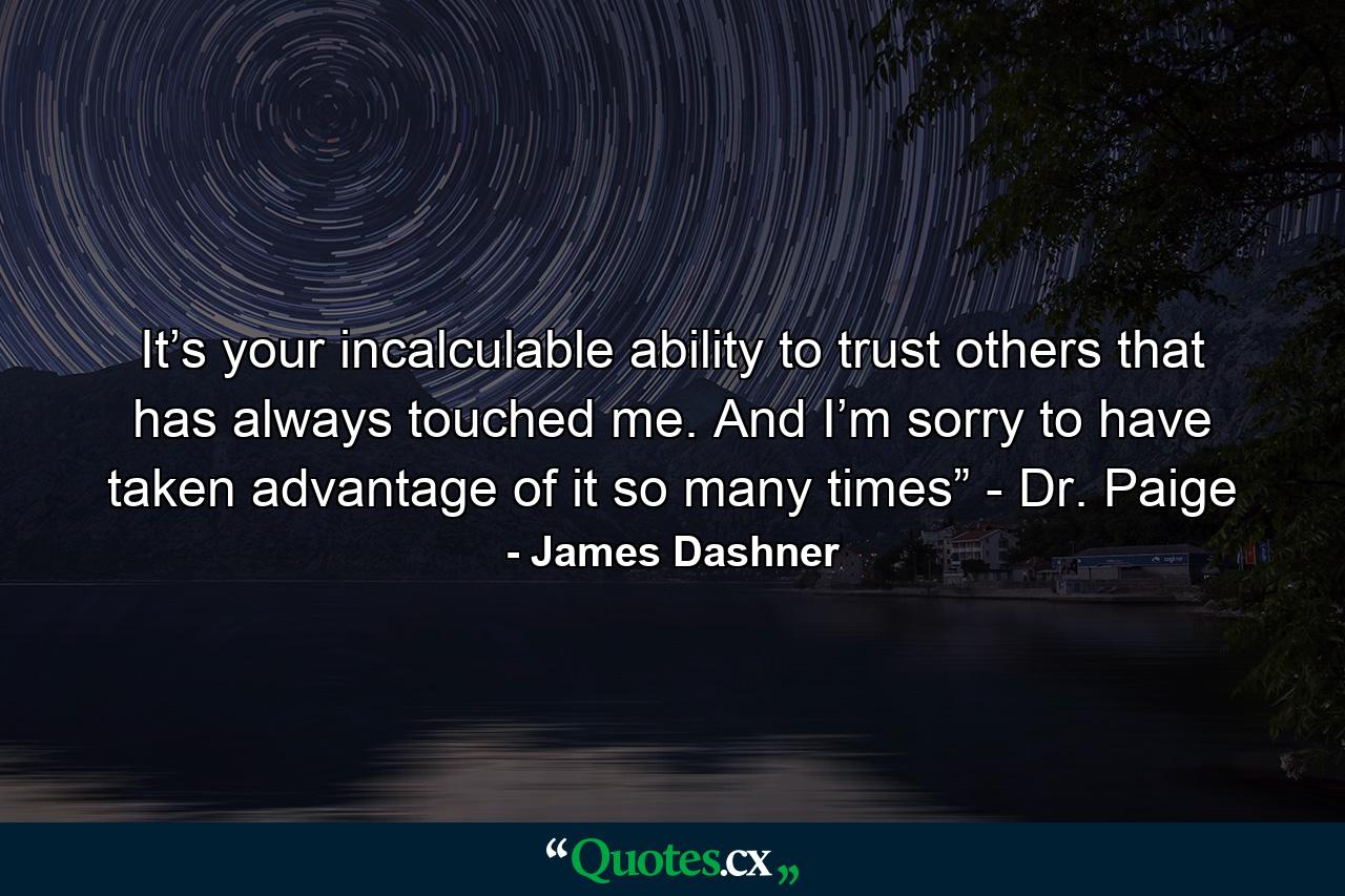 It’s your incalculable ability to trust others that has always touched me. And I’m sorry to have taken advantage of it so many times” - Dr. Paige - Quote by James Dashner