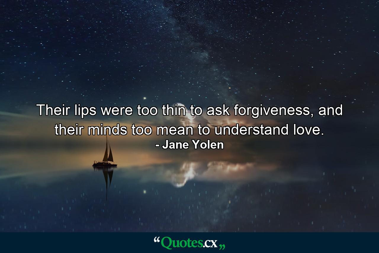 Their lips were too thin to ask forgiveness, and their minds too mean to understand love. - Quote by Jane Yolen