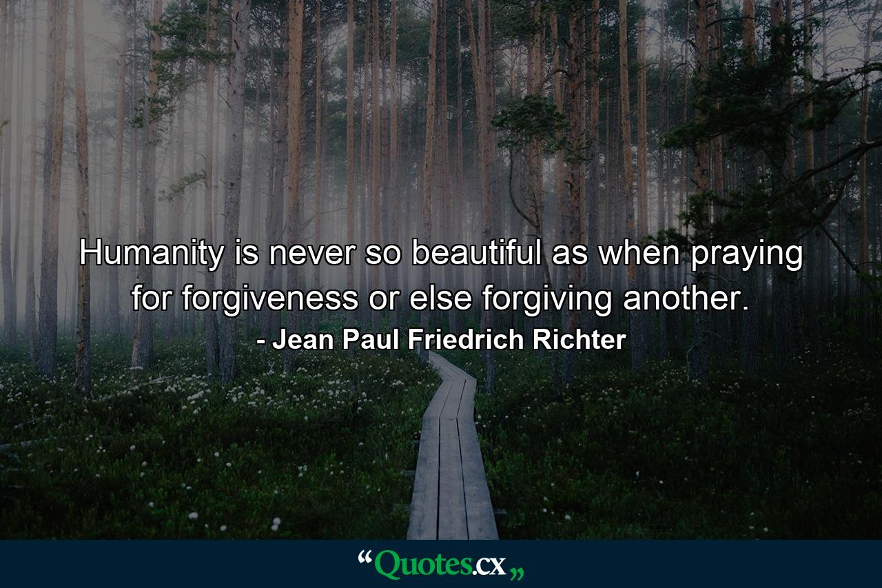 Humanity is never so beautiful as when praying for forgiveness or else forgiving another. - Quote by Jean Paul Friedrich Richter