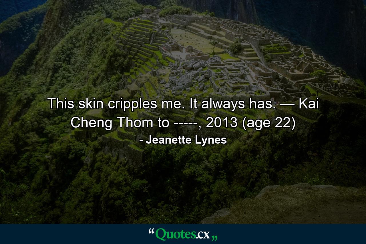 This skin cripples me. It always has. — Kai Cheng Thom to -----, 2013 (age 22) - Quote by Jeanette Lynes