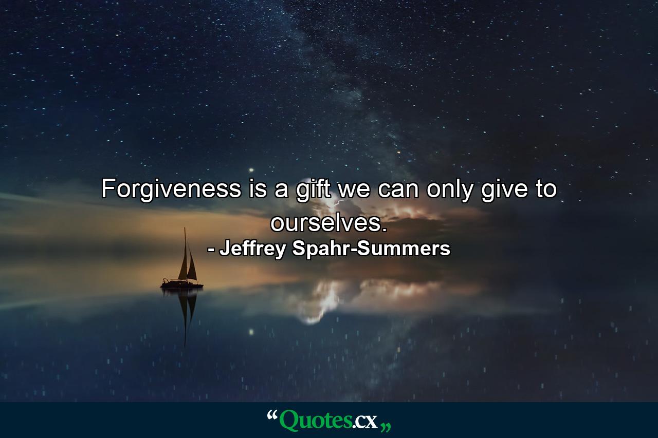 Forgiveness is a gift we can only give to ourselves. - Quote by Jeffrey Spahr-Summers