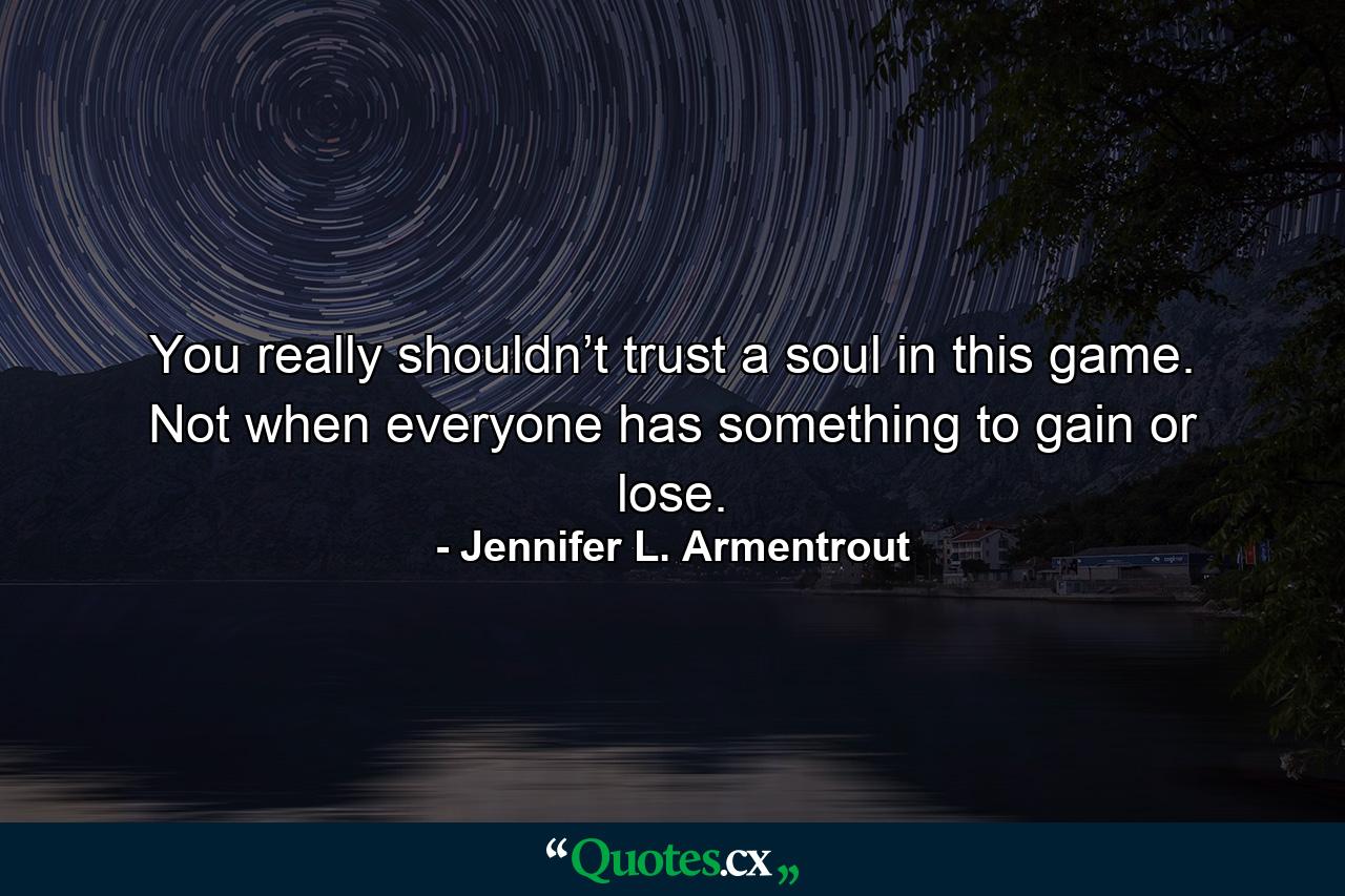 You really shouldn’t trust a soul in this game. Not when everyone has something to gain or lose. - Quote by Jennifer L. Armentrout