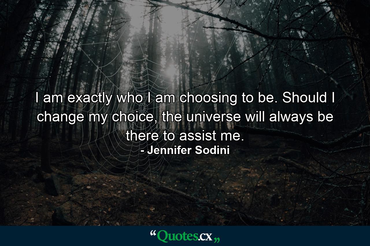 I am exactly who I am choosing to be. Should I change my choice, the universe will always be there to assist me. - Quote by Jennifer Sodini