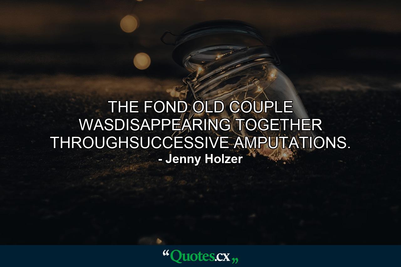 THE FOND OLD COUPLE WASDISAPPEARING TOGETHER THROUGHSUCCESSIVE AMPUTATIONS. - Quote by Jenny Holzer