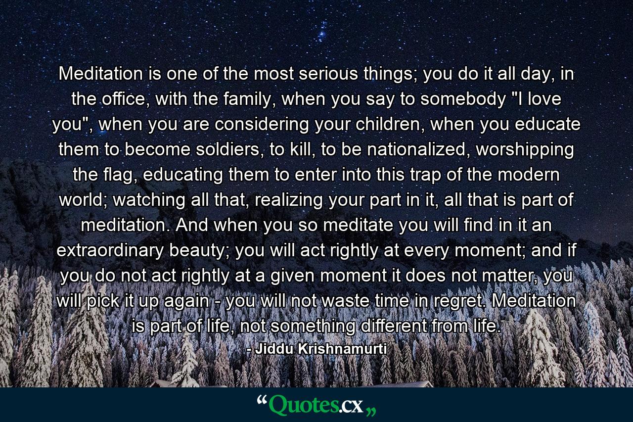 Meditation is one of the most serious things; you do it all day, in the office, with the family, when you say to somebody 