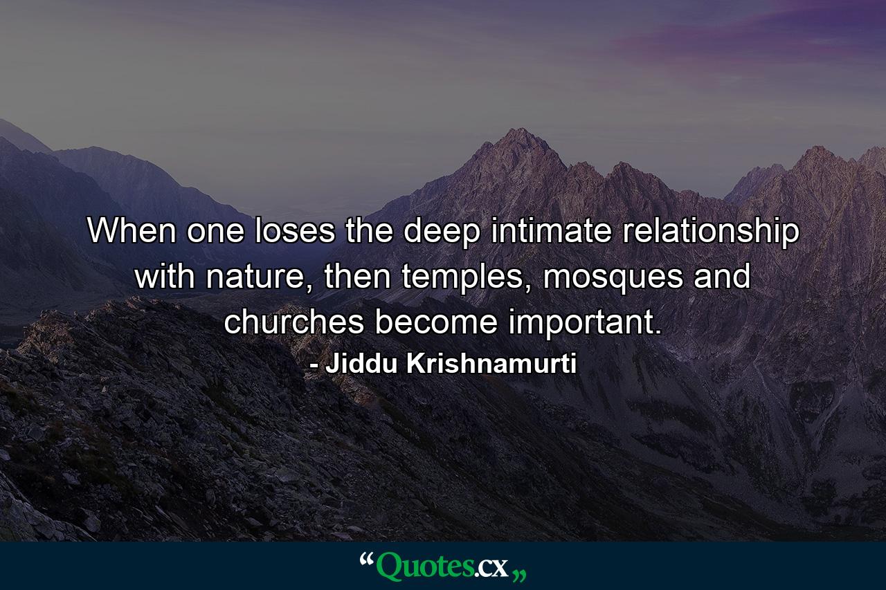 When one loses the deep intimate relationship with nature, then temples, mosques and churches become important. - Quote by Jiddu Krishnamurti