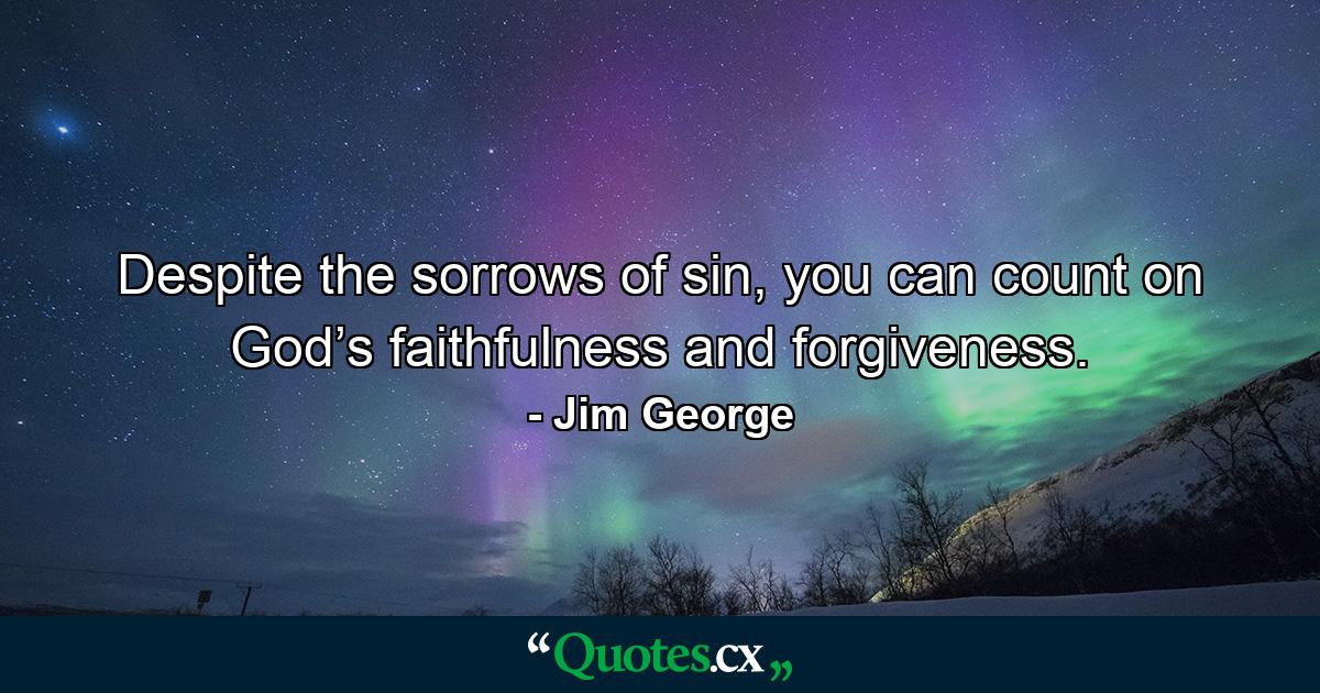 Despite the sorrows of sin, you can count on God’s faithfulness and forgiveness. - Quote by Jim George