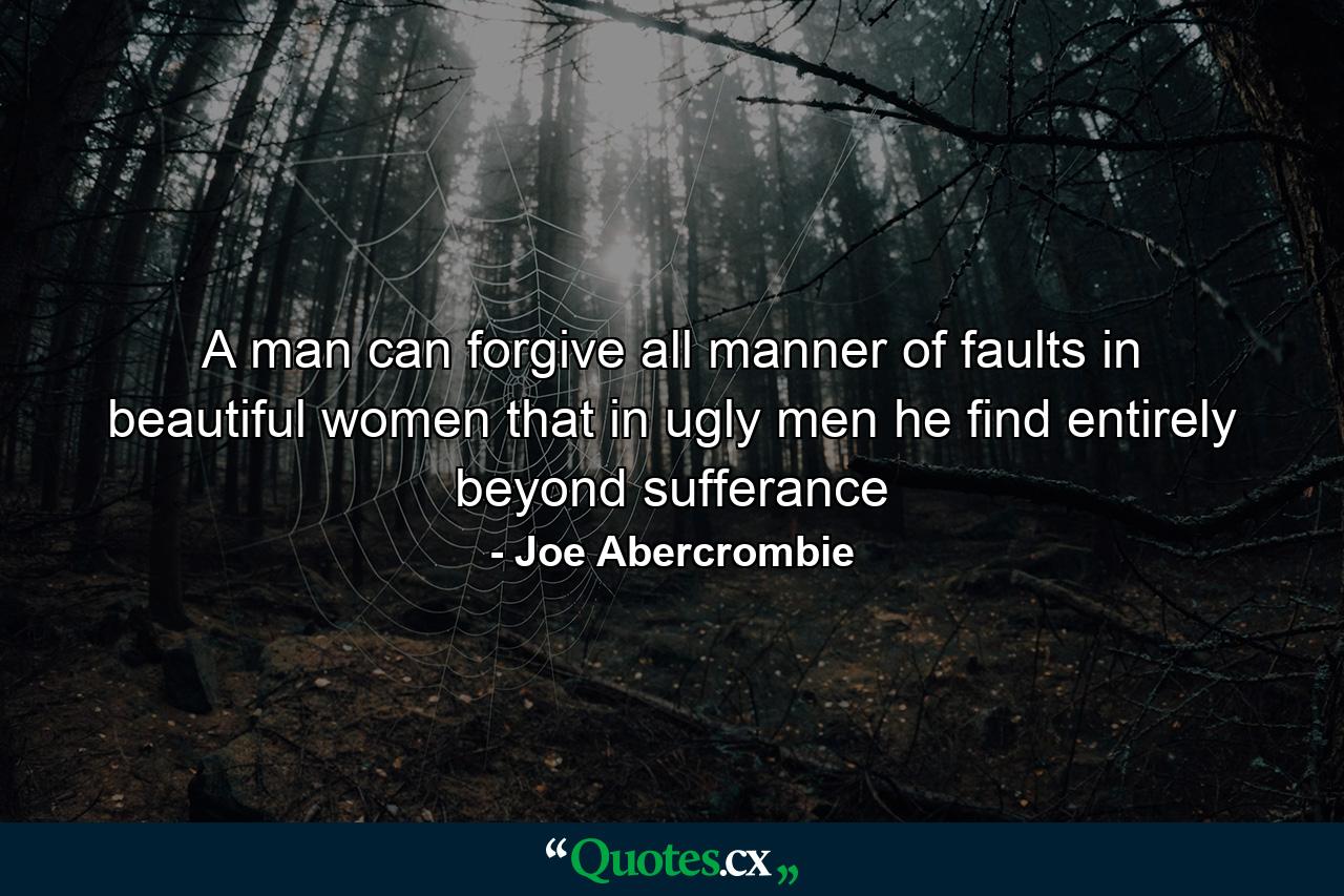 A man can forgive all manner of faults in beautiful women that in ugly men he find entirely beyond sufferance - Quote by Joe Abercrombie