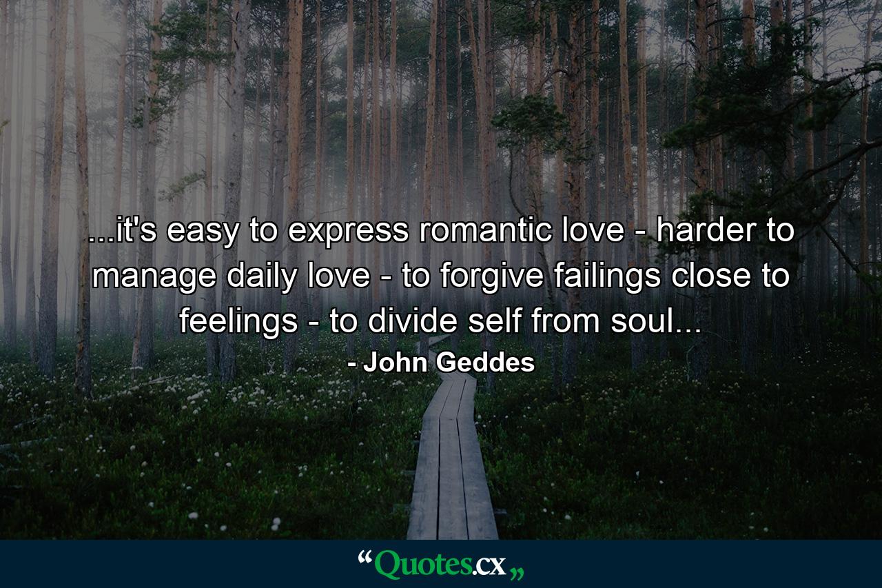 ...it's easy to express romantic love - harder to manage daily love - to forgive failings close to feelings - to divide self from soul... - Quote by John Geddes