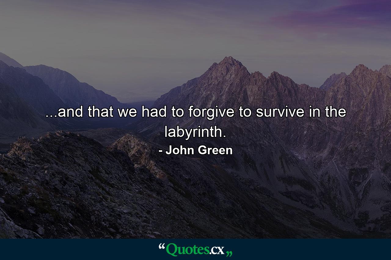 ...and that we had to forgive to survive in the labyrinth. - Quote by John Green