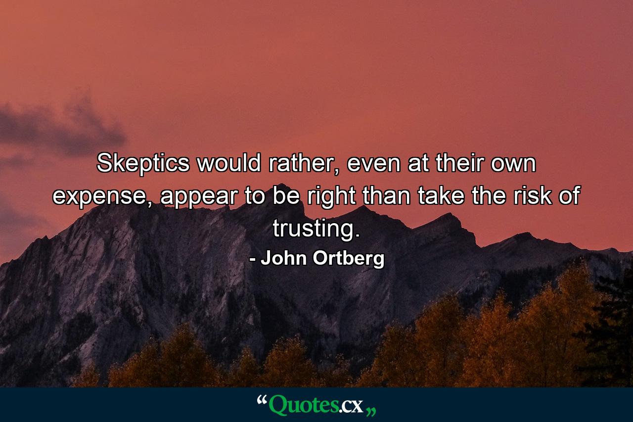 Skeptics would rather, even at their own expense, appear to be right than take the risk of trusting. - Quote by John Ortberg