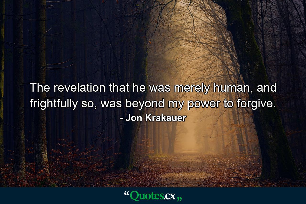 The revelation that he was merely human, and frightfully so, was beyond my power to forgive. - Quote by Jon Krakauer