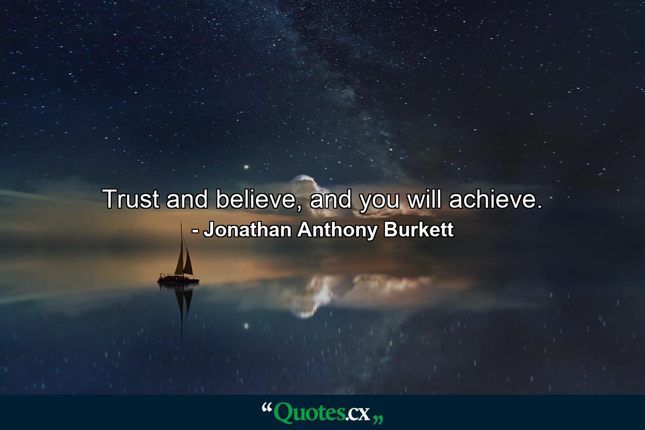 Trust and believe, and you will achieve. - Quote by Jonathan Anthony Burkett