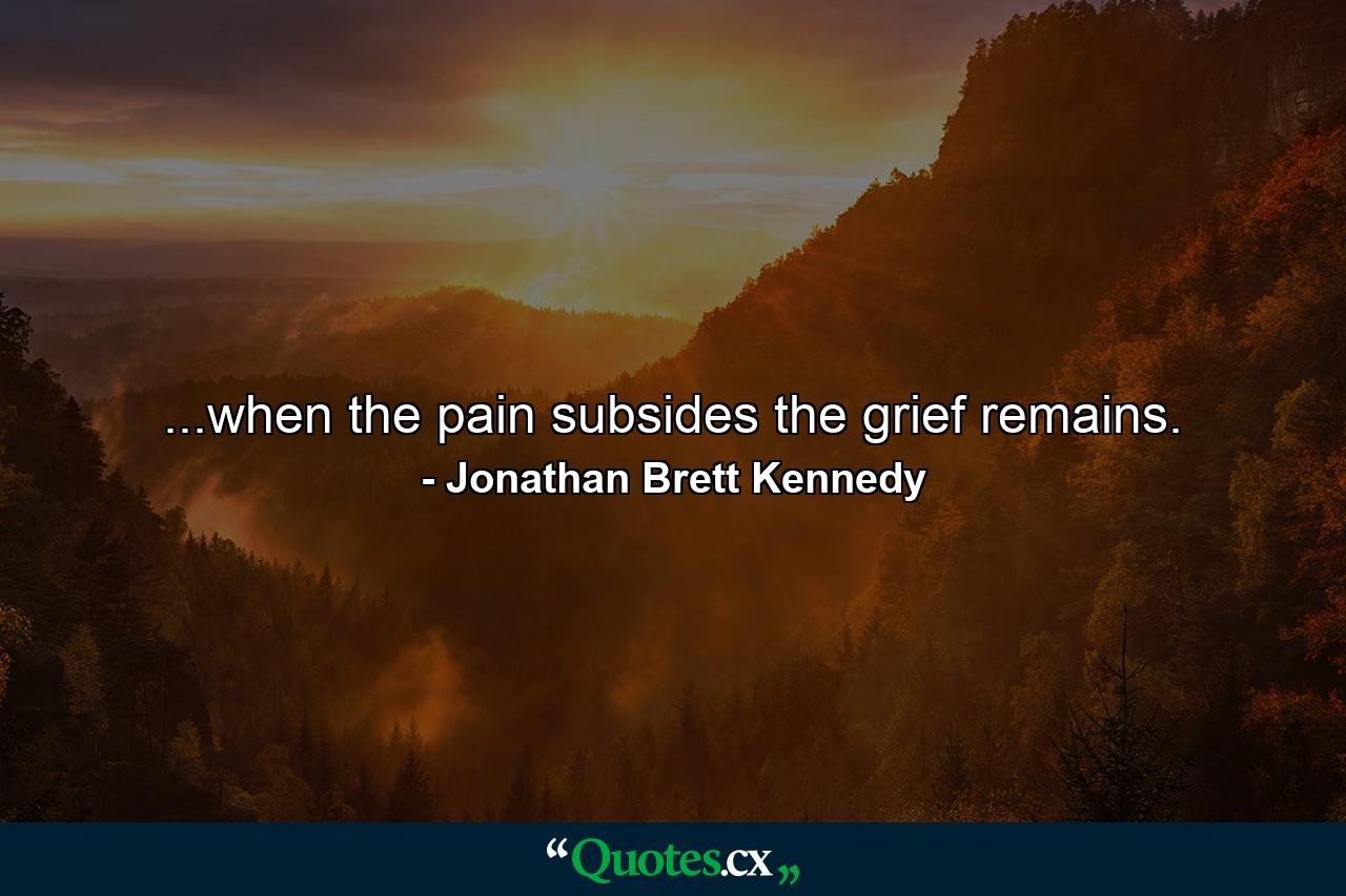 ...when the pain subsides the grief remains. - Quote by Jonathan Brett Kennedy