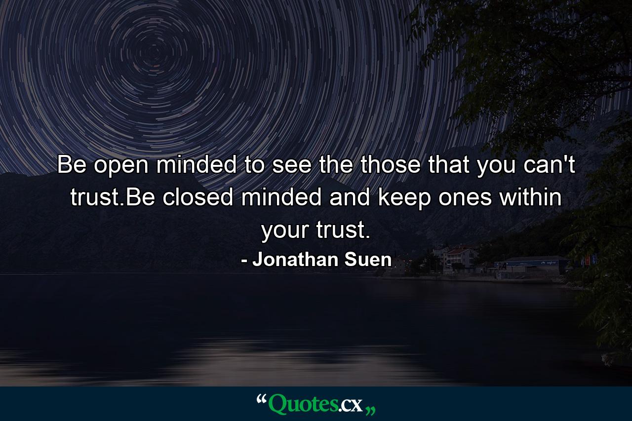 Be open minded to see the those that you can't trust.Be closed minded and keep ones within your trust. - Quote by Jonathan Suen