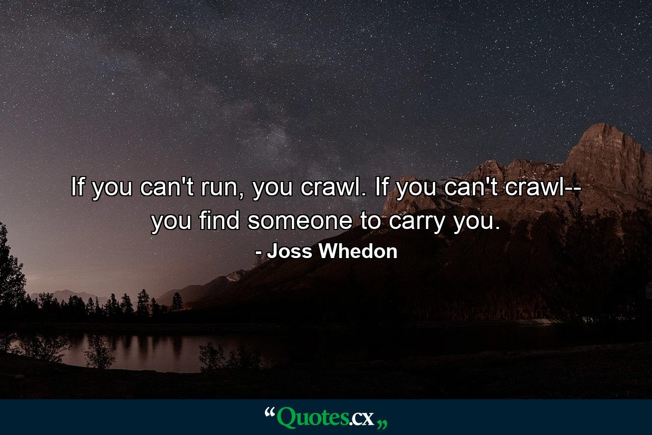 If you can't run, you crawl. If you can't crawl-- you find someone to carry you. - Quote by Joss Whedon