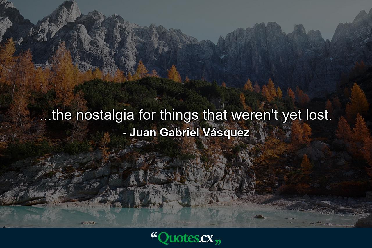 ...the nostalgia for things that weren't yet lost. - Quote by Juan Gabriel Vásquez