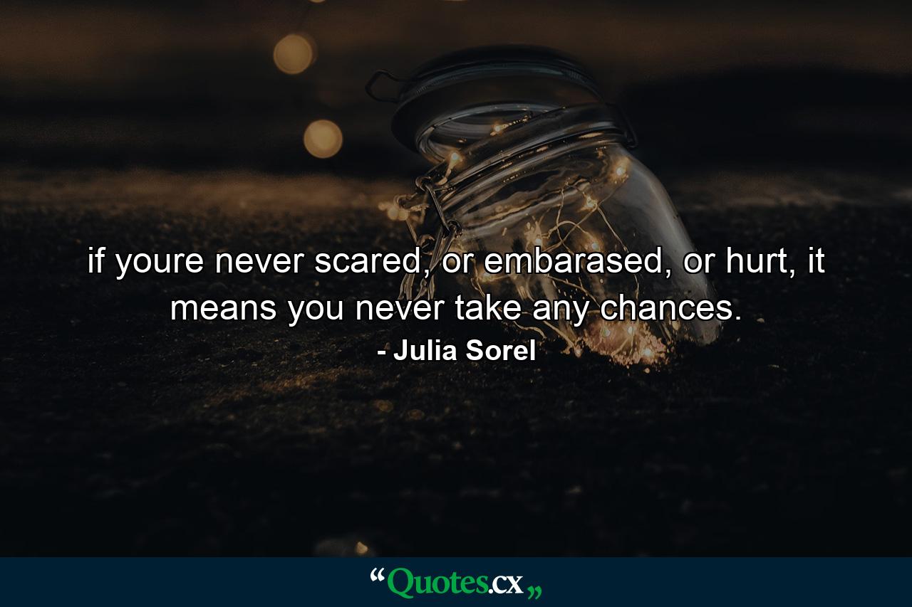 if youre never scared, or embarased, or hurt, it means you never take any chances. - Quote by Julia Sorel