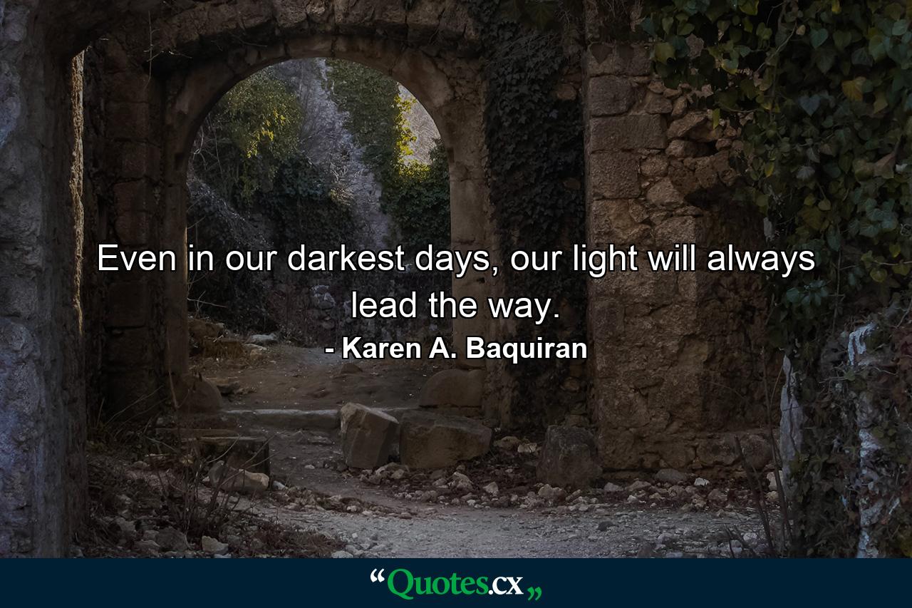 Even in our darkest days, our light will always lead the way. - Quote by Karen A. Baquiran