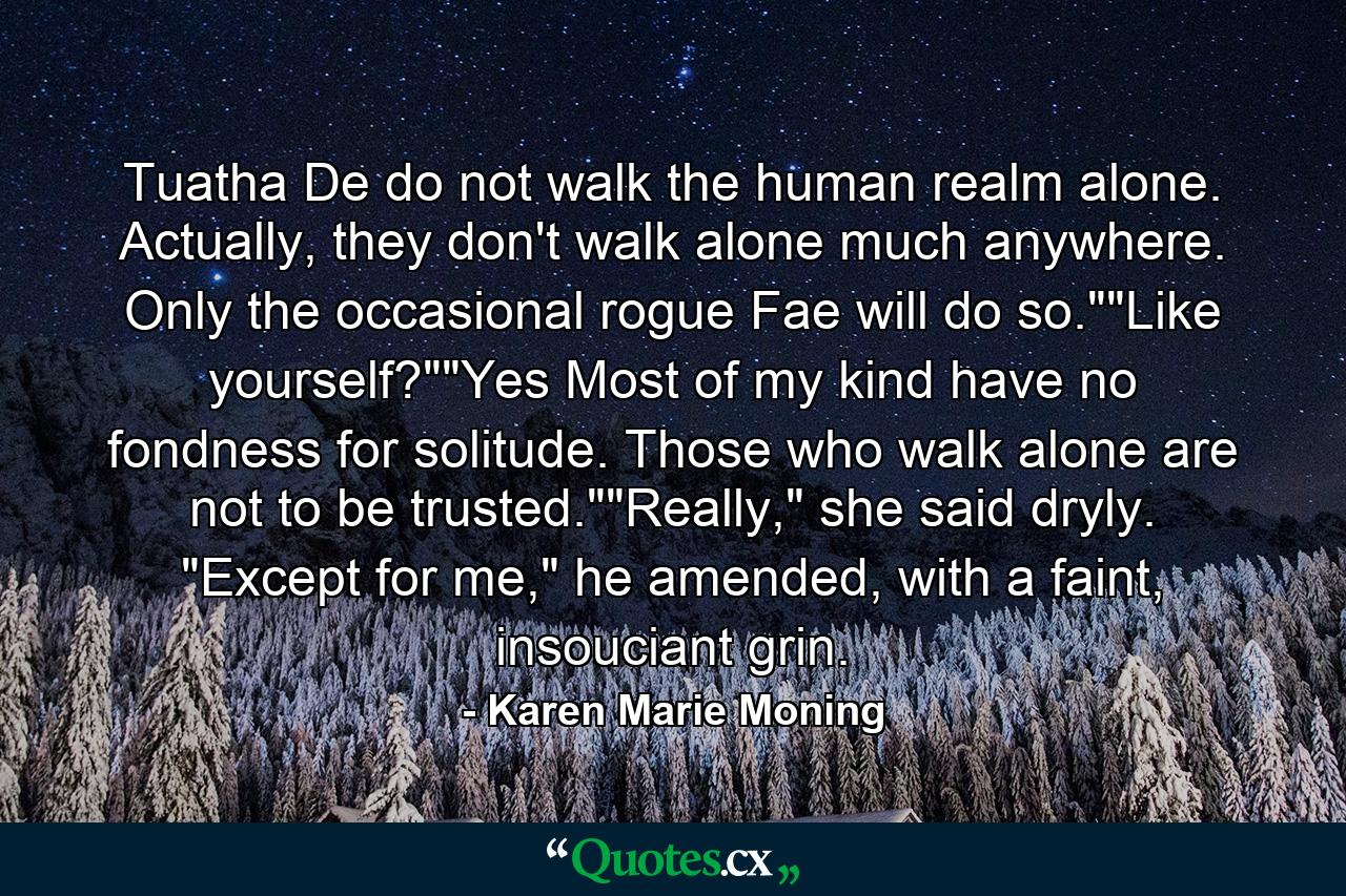 Tuatha De do not walk the human realm alone. Actually, they don't walk alone much anywhere. Only the occasional rogue Fae will do so.