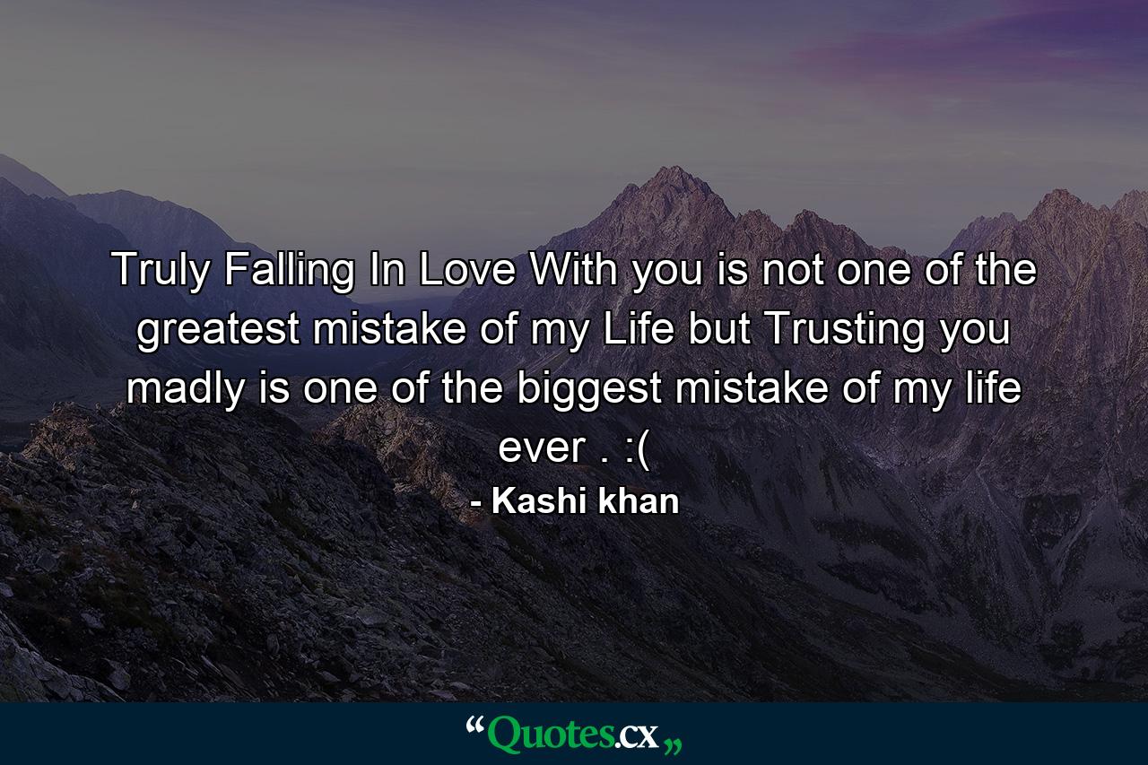 Truly Falling In Love With you is not one of the greatest mistake of my Life but Trusting you madly is one of the biggest mistake of my life ever . :( - Quote by Kashi khan