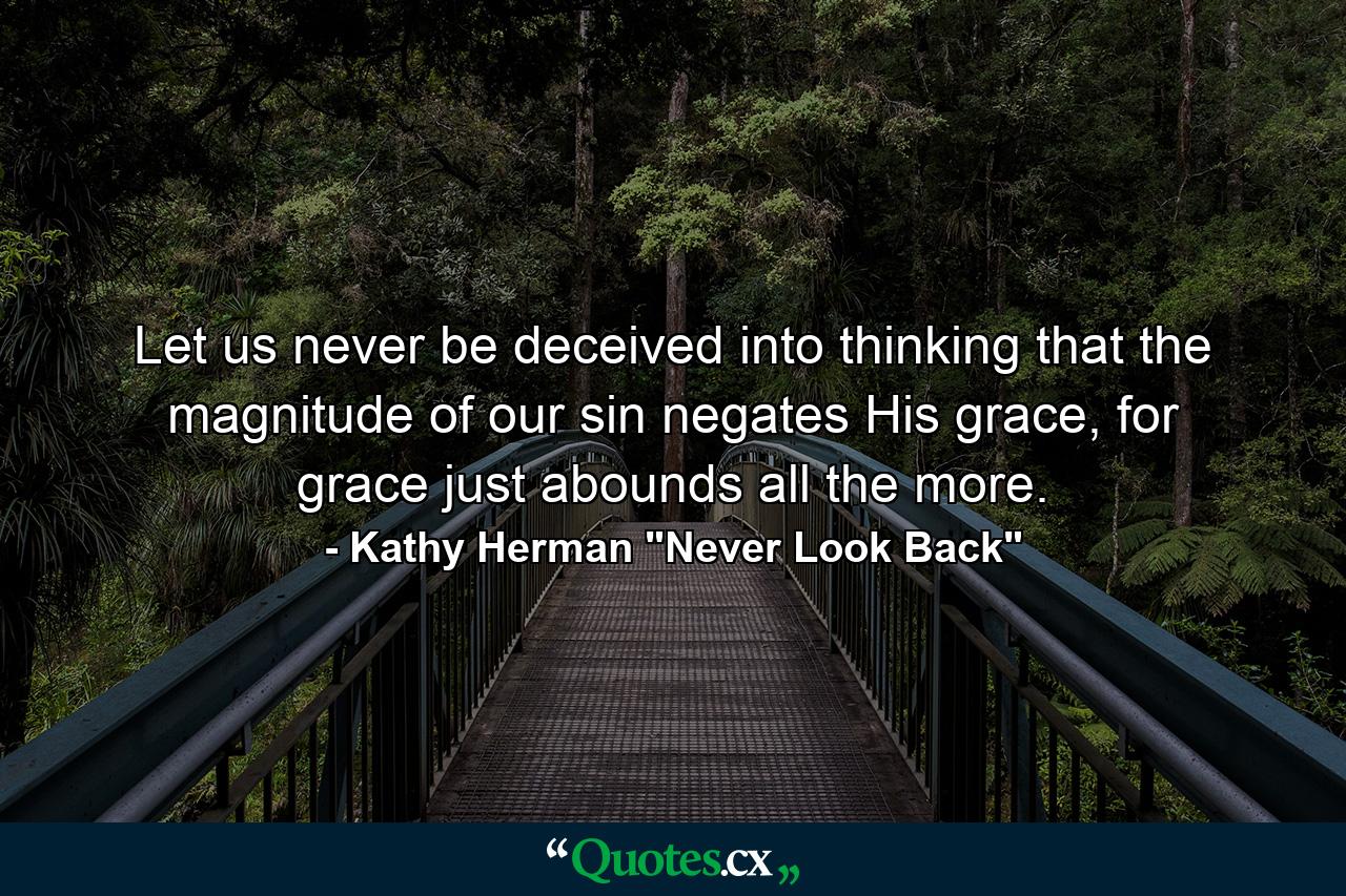 Let us never be deceived into thinking that the magnitude of our sin negates His grace, for grace just abounds all the more. - Quote by Kathy Herman 