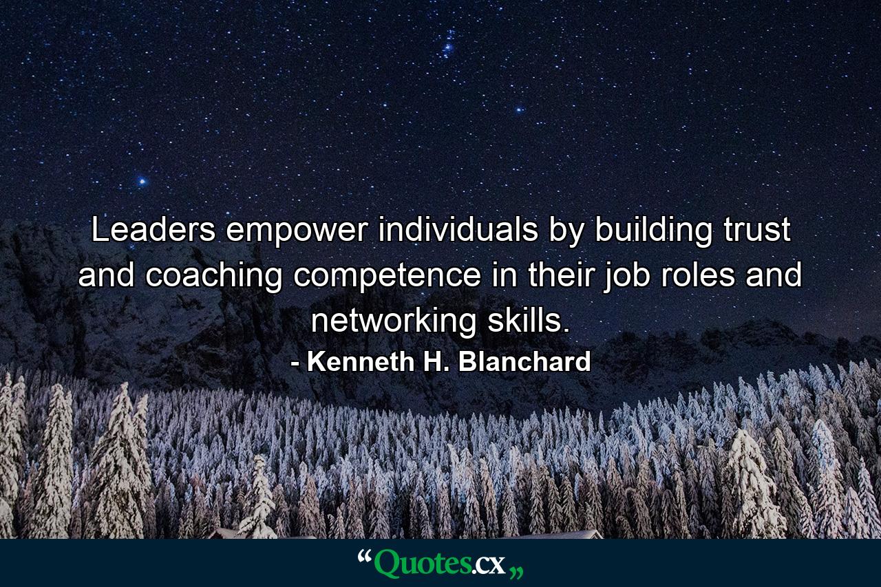 Leaders empower individuals by building trust and coaching competence in their job roles and networking skills. - Quote by Kenneth H. Blanchard