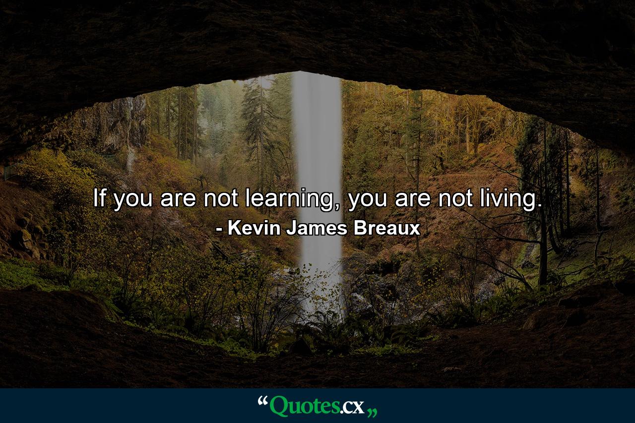 If you are not learning, you are not living. - Quote by Kevin James Breaux