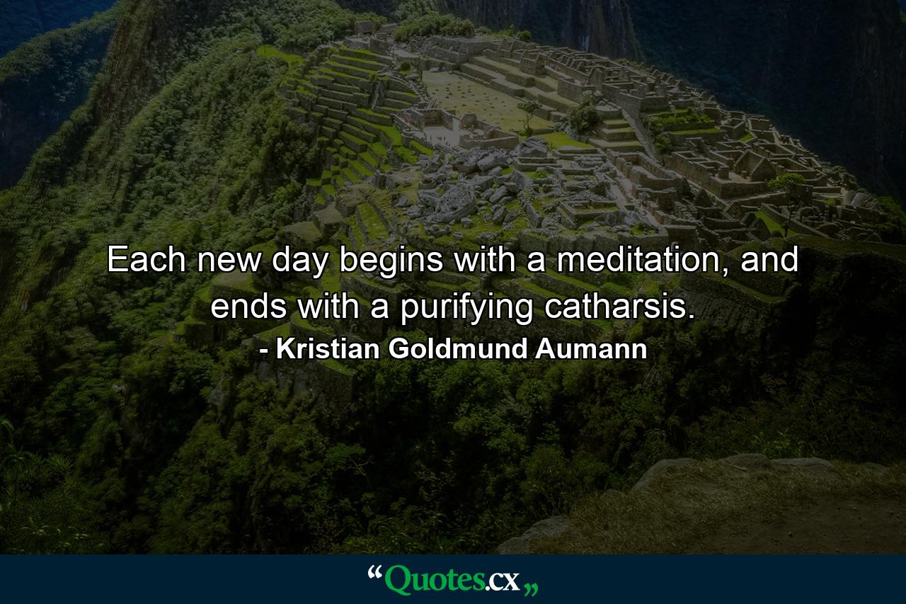 Each new day begins with a meditation, and ends with a purifying catharsis. - Quote by Kristian Goldmund Aumann