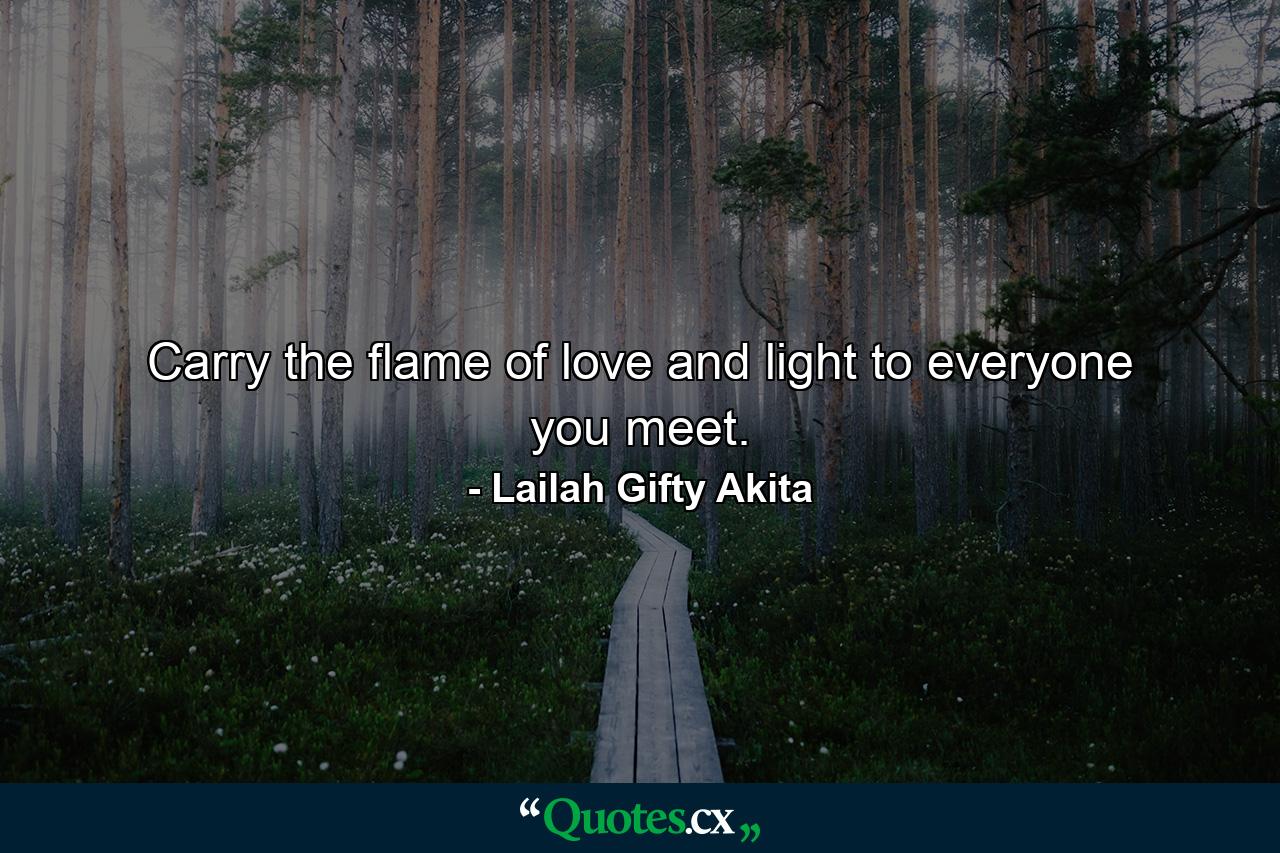 Carry the flame of love and light to everyone you meet. - Quote by Lailah Gifty Akita