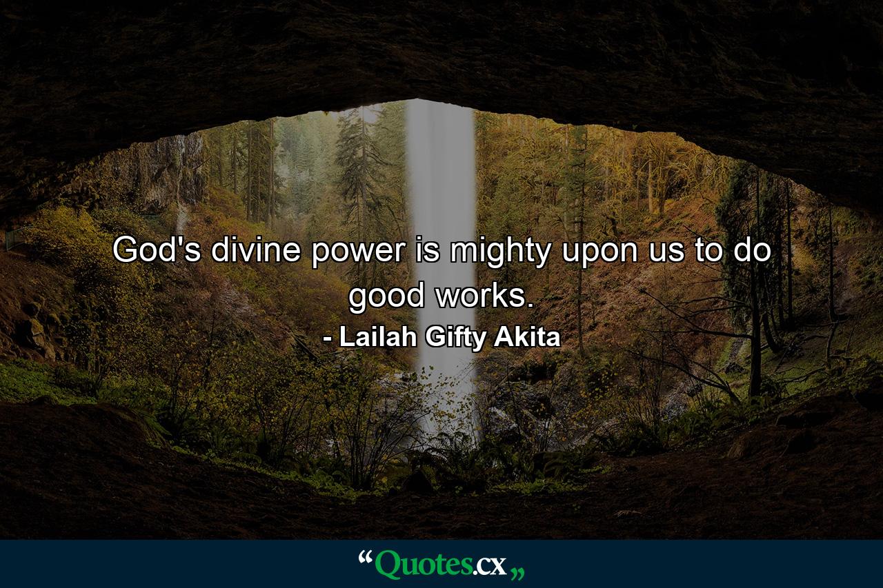 God's divine power is mighty upon us to do good works. - Quote by Lailah Gifty Akita