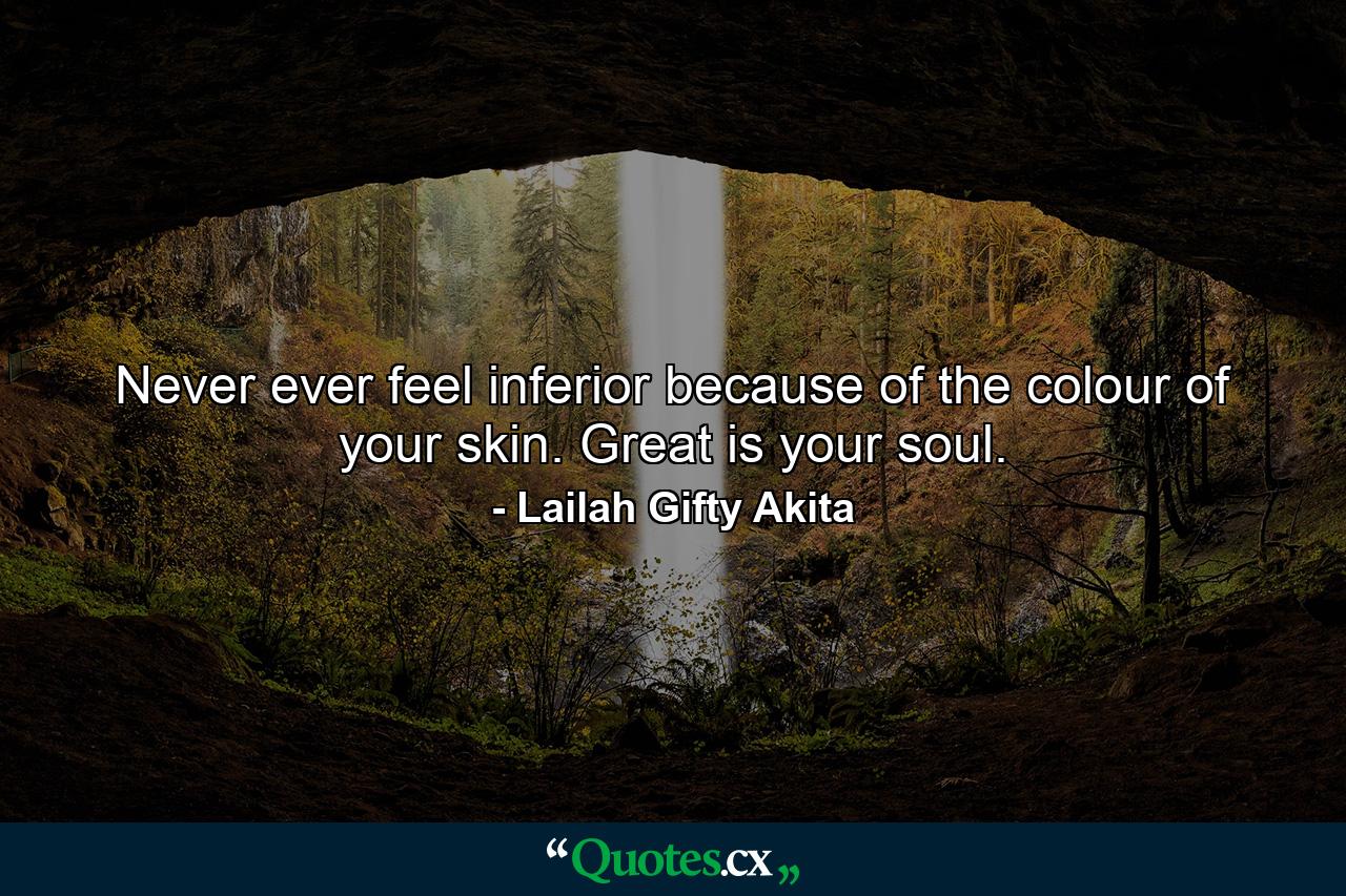 Never ever feel inferior because of the colour of your skin. Great is your soul. - Quote by Lailah Gifty Akita