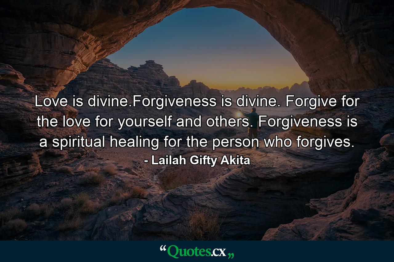 Love is divine.Forgiveness is divine. Forgive for the love for yourself and others. Forgiveness is a spiritual healing for the person who forgives. - Quote by Lailah Gifty Akita