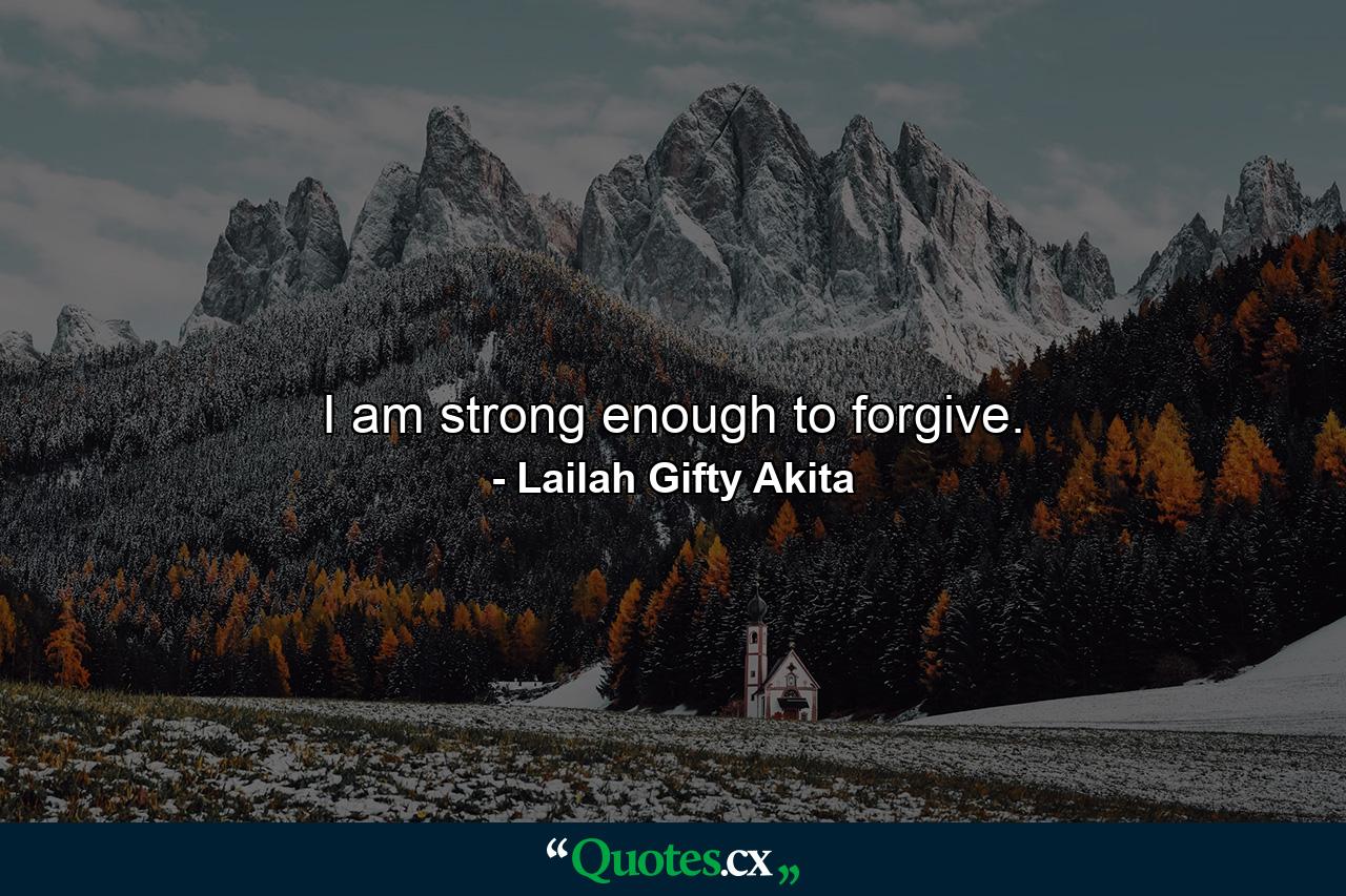 I am strong enough to forgive. - Quote by Lailah Gifty Akita