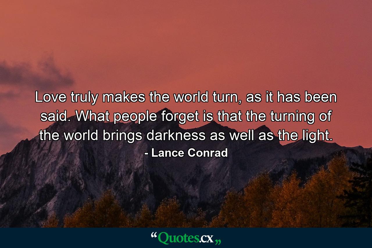 Love truly makes the world turn, as it has been said. What people forget is that the turning of the world brings darkness as well as the light. - Quote by Lance Conrad