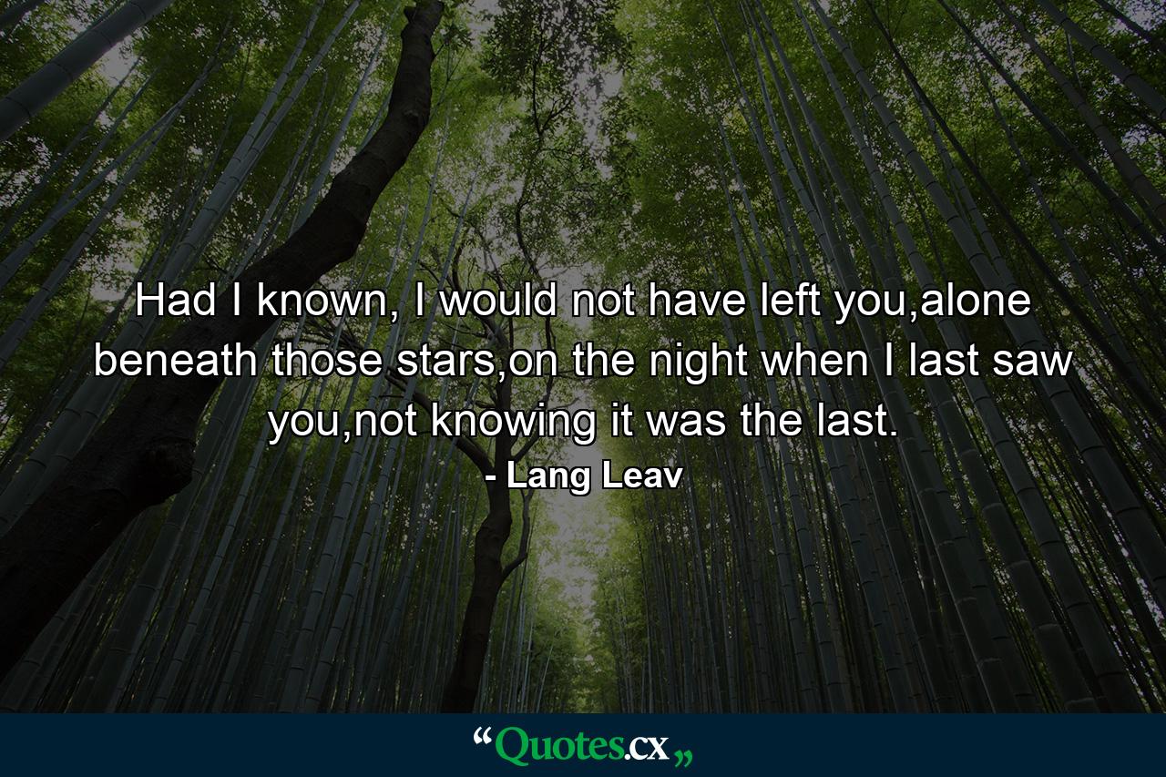 Had I known, I would not have left you,alone beneath those stars,on the night when I last saw you,not knowing it was the last. - Quote by Lang Leav