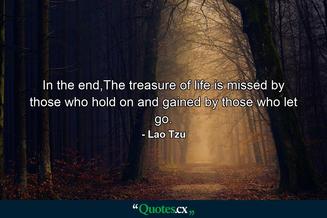 In the end,The treasure of life is missed by those who hold on and gained by those who let go. - Quote by Lao Tzu