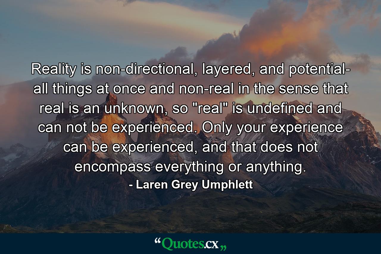 Reality is non-directional, layered, and potential- all things at once and non-real in the sense that real is an unknown, so 